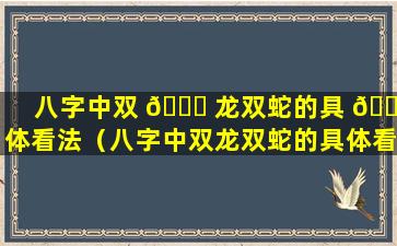 八字中双 🐞 龙双蛇的具 🕊 体看法（八字中双龙双蛇的具体看法是什么）